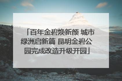 百年金碧焕新颜 城市绿洲启新篇 昆明金碧公园完成改造升级开园