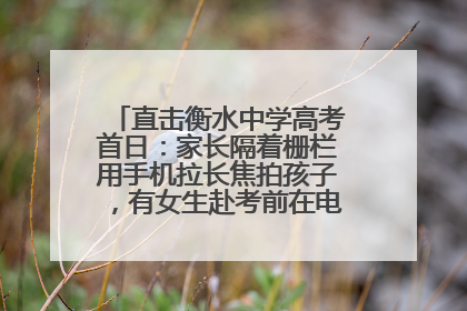直击衡水中学高考首日：家长隔着栅栏用手机拉长焦拍孩子，有女生赴考前在电话亭与家人通话