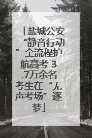 盐城公安“静音行动”全流程护航高考 3.7万余名考生在“无声考场”逐梦