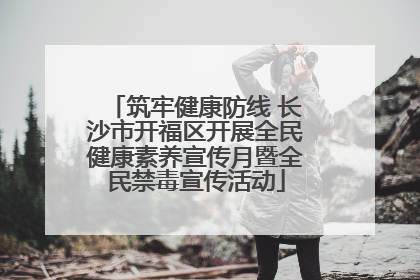 筑牢健康防线 长沙市开福区开展全民健康素养宣传月暨全民禁毒宣传活动