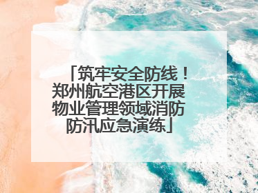 筑牢安全防线！郑州航空港区开展物业管理领域消防防汛应急演练