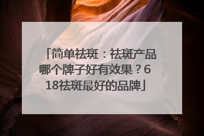 简单祛斑：祛斑产品哪个牌子好有效果？618祛斑最好的品牌