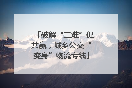 破解“三难”促共赢，城乡公交“变身”物流专线