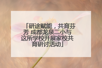 研途赋能，共育芬芳 成都龙泉二小与这所学校开展家校共育研讨活动