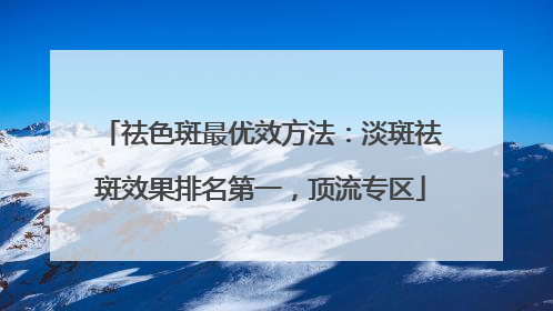 祛色斑最优效方法：淡斑祛斑效果排名第一，顶流专区