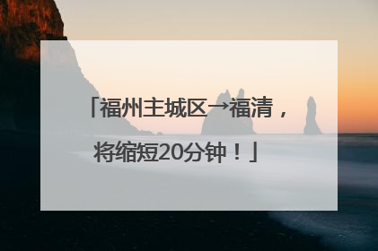 福州主城区→福清，将缩短20分钟！