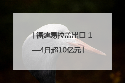 福建易拉盖出口 1—4月超10亿元