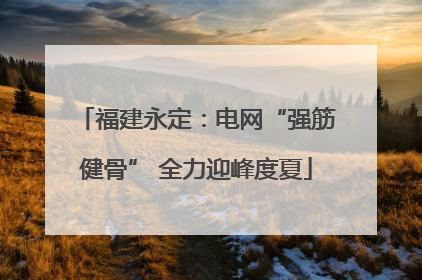 福建永定：电网“强筋健骨” 全力迎峰度夏