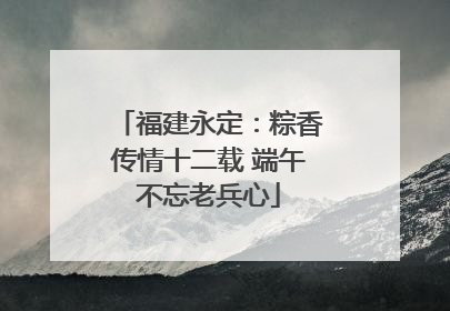 福建永定：粽香传情十二载 端午不忘老兵心