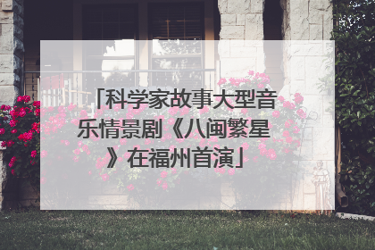 科学家故事大型音乐情景剧《八闽繁星》在福州首演