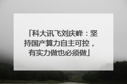 科大讯飞刘庆峰：坚持国产算力自主可控，有实力做也必须做