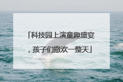 科技园上演童趣盛宴，孩子们撒欢一整天