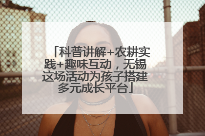 科普讲解+农耕实践+趣味互动，无锡这场活动为孩子搭建多元成长平台