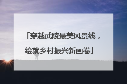 穿越武陵最美风景线，绘就乡村振兴新画卷