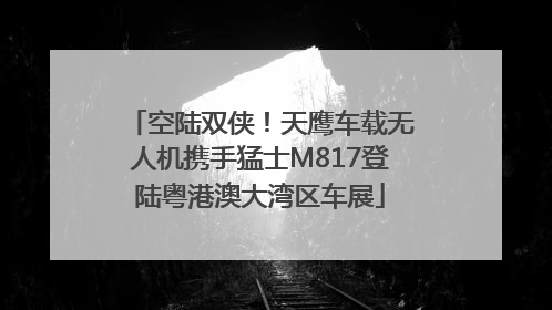 空陆双侠！天鹰车载无人机携手猛士M817登陆粤港澳大湾区车展