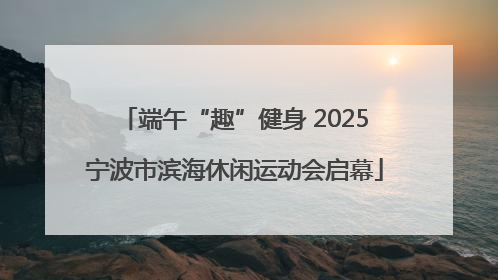 端午“趣”健身 2025宁波市滨海休闲运动会启幕