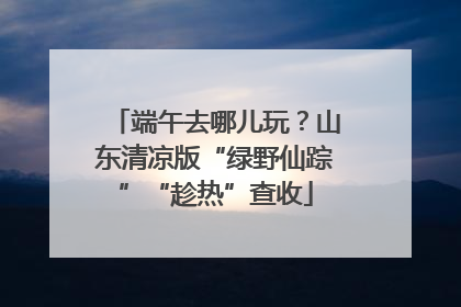 端午去哪儿玩？山东清凉版“绿野仙踪”“趁热”查收