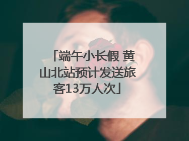 端午小长假 黄山北站预计发送旅客13万人次