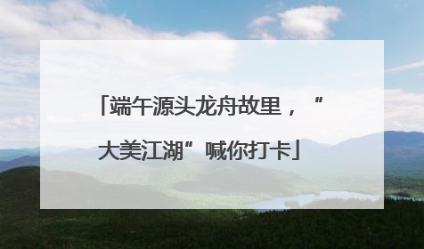 端午源头龙舟故里，“大美江湖”喊你打卡