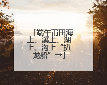 端午莆田海上、溪上、湖上、沟上“扒龙船”→