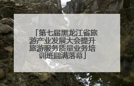 第七届黑龙江省旅游产业发展大会提升旅游服务质量业务培训班圆满落幕