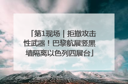 第1现场｜拒撤攻击性武器！巴黎航展竖黑墙隔离以色列四展台