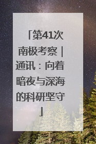 第41次南极考察｜通讯：向着暗夜与深海的科研坚守