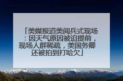 美媒报道美阅兵式现场：因天气原因被迫提前，现场人群稀疏，美国务卿还被拍到打哈欠