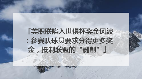 美职联陷入世俱杯奖金风波：参赛队球员要求分得更多奖金，抵制联盟的“剥削”