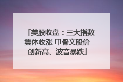 美股收盘：三大指数集体收涨 甲骨文股价创新高、波音暴跌