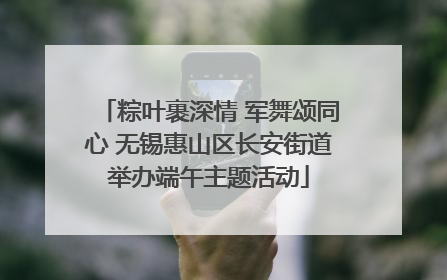 粽叶裹深情 军舞颂同心 无锡惠山区长安街道举办端午主题活动