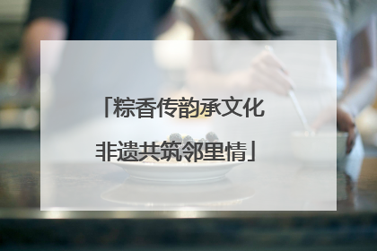 粽香传韵承文化 非遗共筑邻里情