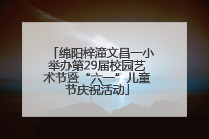 绵阳梓潼文昌一小举办第29届校园艺术节暨“六一”儿童节庆祝活动