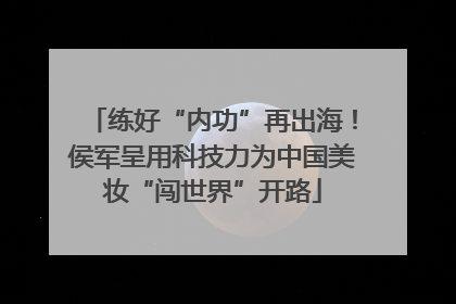练好“内功”再出海！侯军呈用科技力为中国美妆“闯世界”开路