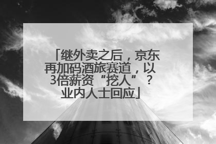 继外卖之后，京东再加码酒旅赛道，以3倍薪资“挖人”？业内人士回应