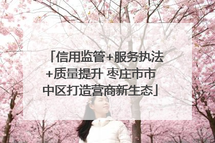 信用监管+服务执法+质量提升 枣庄市市中区打造营商新生态
