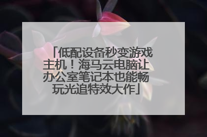 低配设备秒变游戏主机！海马云电脑让办公室笔记本也能畅玩光追特效大作