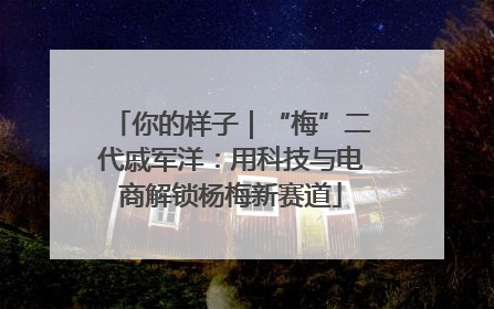 你的样子｜“梅”二代戚军洋：用科技与电商解锁杨梅新赛道