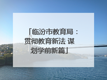 临汾市教育局：贯彻教育新法 谋划学前新篇