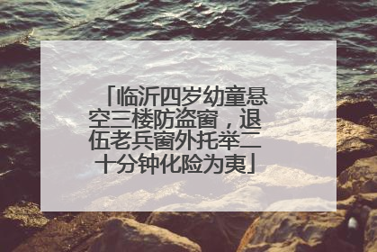 临沂四岁幼童悬空三楼防盗窗，退伍老兵窗外托举二十分钟化险为夷