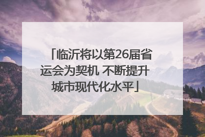 临沂将以第26届省运会为契机 不断提升城市现代化水平