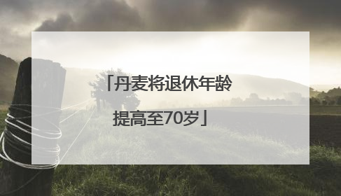 丹麦将退休年龄提高至70岁