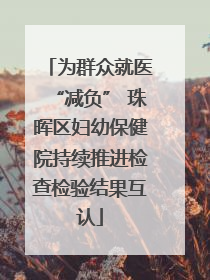 为群众就医“减负” 珠晖区妇幼保健院持续推进检查检验结果互认