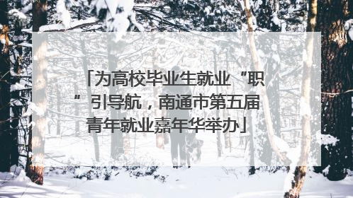 为高校毕业生就业“职”引导航，南通市第五届青年就业嘉年华举办