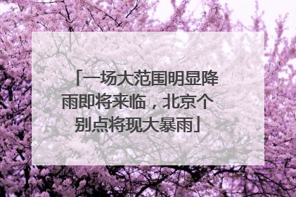 一场大范围明显降雨即将来临，北京个别点将现大暴雨