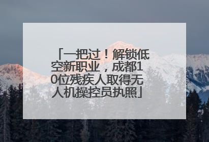 一把过！解锁低空新职业，成都10位残疾人取得无人机操控员执照