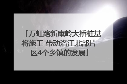 万虹路新庵岭大桥桩基将施工 带动洛江北部片区4个乡镇的发展