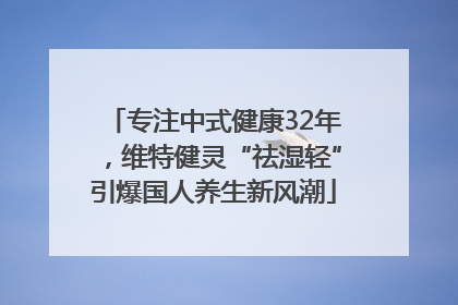 专注中式健康32年，维特健灵“祛湿轻”引爆国人养生新风潮