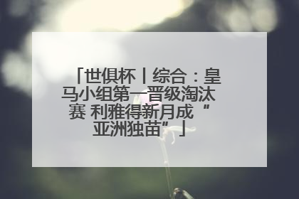 世俱杯丨综合：皇马小组第一晋级淘汰赛 利雅得新月成“亚洲独苗”