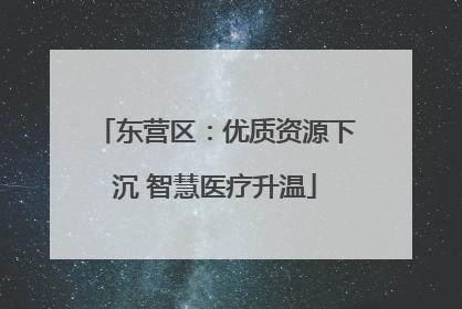 东营区：优质资源下沉 智慧医疗升温